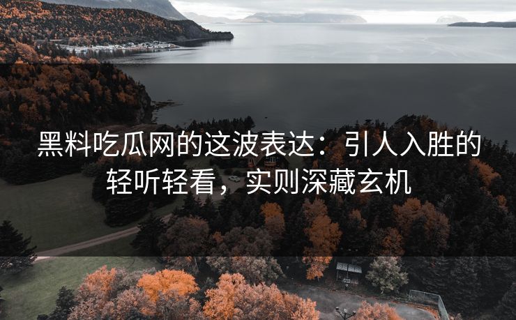 黑料吃瓜网的这波表达：引人入胜的轻听轻看，实则深藏玄机