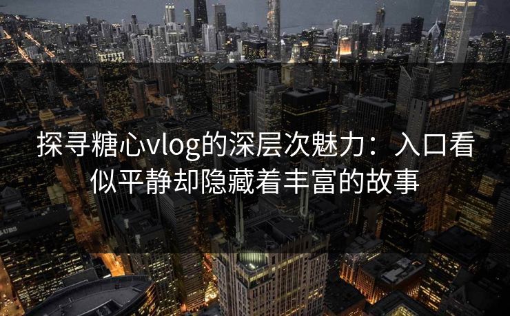 探寻糖心vlog的深层次魅力：入口看似平静却隐藏着丰富的故事