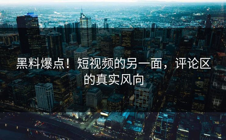 黑料爆点！短视频的另一面，评论区的真实风向