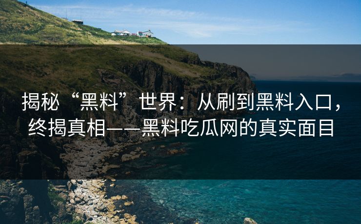 揭秘“黑料”世界：从刷到黑料入口，终揭真相——黑料吃瓜网的真实面目