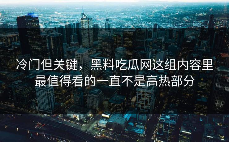 冷门但关键，黑料吃瓜网这组内容里最值得看的一直不是高热部分
