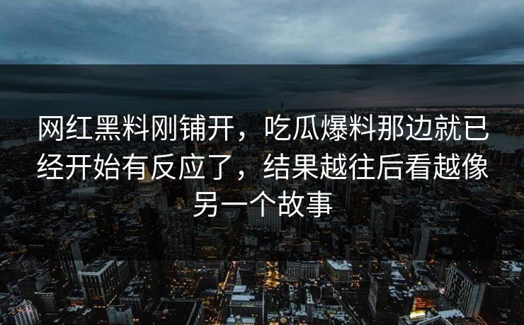 网红黑料刚铺开，吃瓜爆料那边就已经开始有反应了，结果越往后看越像另一个故事