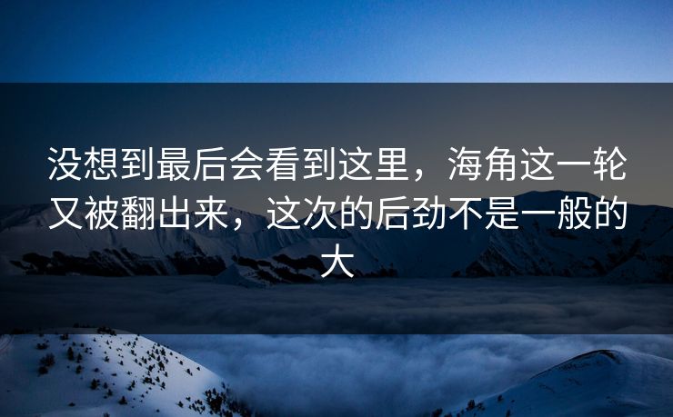 没想到最后会看到这里，海角这一轮又被翻出来，这次的后劲不是一般的大
