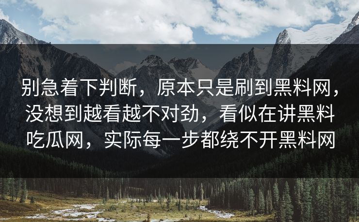 别急着下判断，原本只是刷到黑料网，没想到越看越不对劲，看似在讲黑料吃瓜网，实际每一步都绕不开黑料网