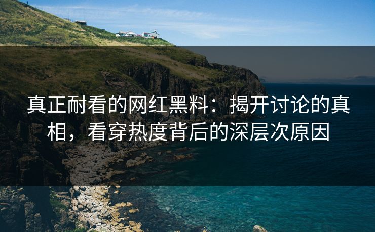 真正耐看的网红黑料：揭开讨论的真相，看穿热度背后的深层次原因
