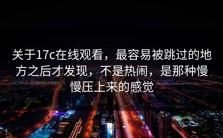 关于17c在线观看，最容易被跳过的地方之后才发现，不是热闹，是那种慢慢压上来的感觉