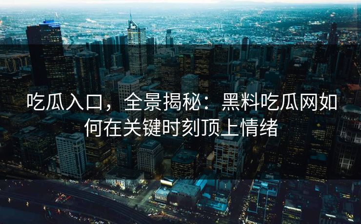 吃瓜入口，全景揭秘：黑料吃瓜网如何在关键时刻顶上情绪