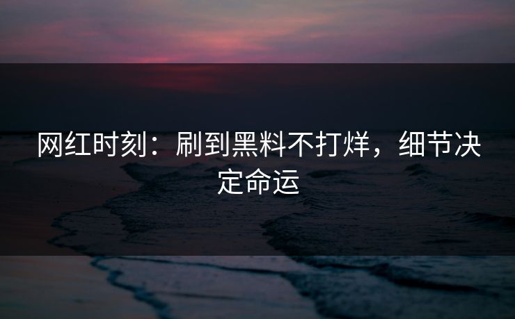 网红时刻：刷到黑料不打烊，细节决定命运
