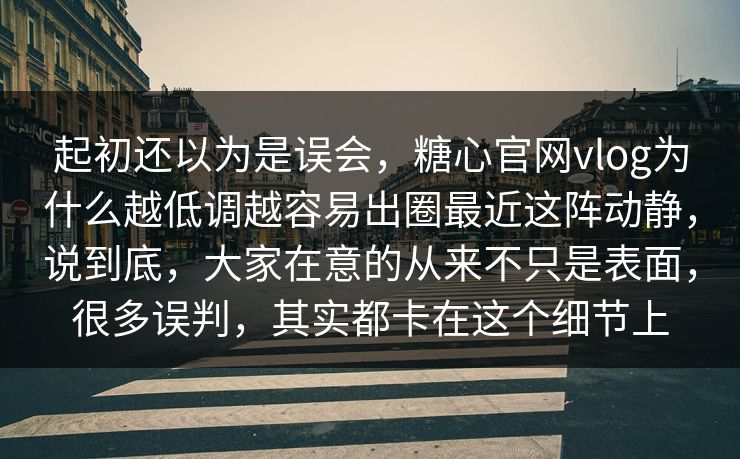 起初还以为是误会，糖心官网vlog为什么越低调越容易出圈最近这阵动静，说到底，大家在意的从来不只是表面，很多误判，其实都卡在这个细节上