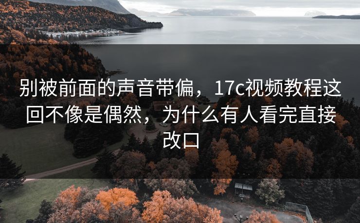 别被前面的声音带偏，17c视频教程这回不像是偶然，为什么有人看完直接改口