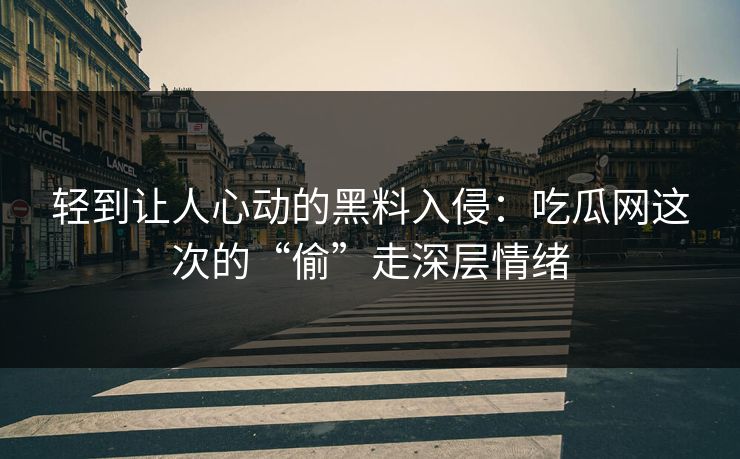 轻到让人心动的黑料入侵：吃瓜网这次的“偷”走深层情绪