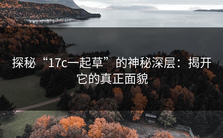 探秘“17c一起草”的神秘深层：揭开它的真正面貌