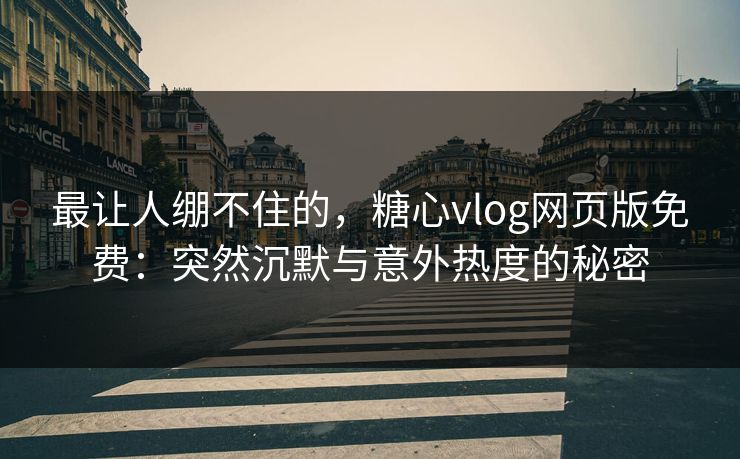 最让人绷不住的，糖心vlog网页版免费：突然沉默与意外热度的秘密