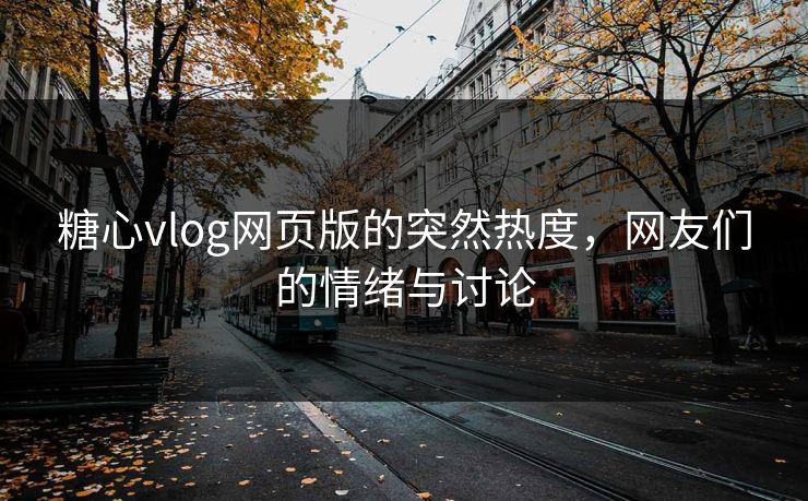 糖心vlog网页版的突然热度，网友们的情绪与讨论