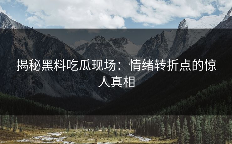 揭秘黑料吃瓜现场：情绪转折点的惊人真相