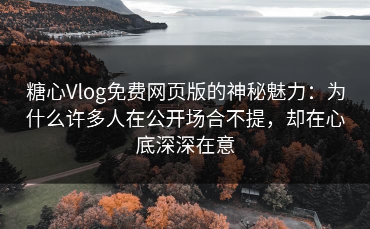 糖心Vlog免费网页版的神秘魅力：为什么许多人在公开场合不提，却在心底深深在意