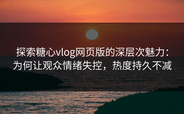 探索糖心vlog网页版的深层次魅力：为何让观众情绪失控，热度持久不减