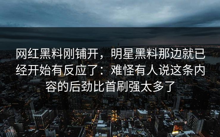 网红黑料刚铺开，明星黑料那边就已经开始有反应了：难怪有人说这条内容的后劲比首刷强太多了