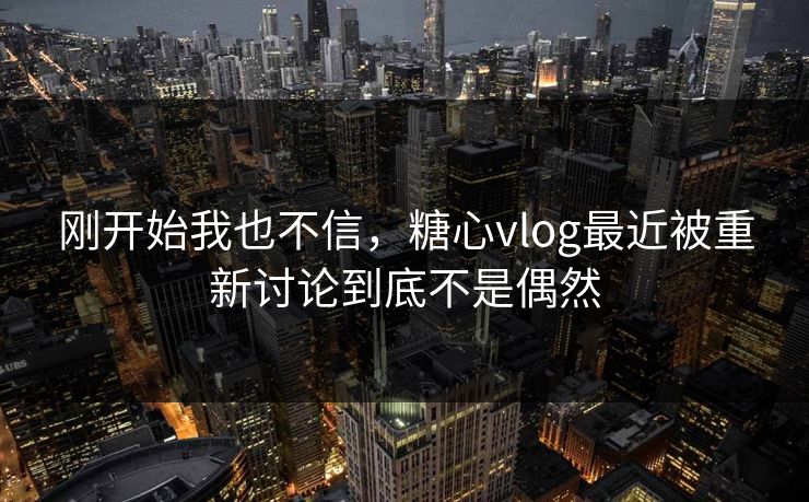 刚开始我也不信，糖心vlog最近被重新讨论到底不是偶然
