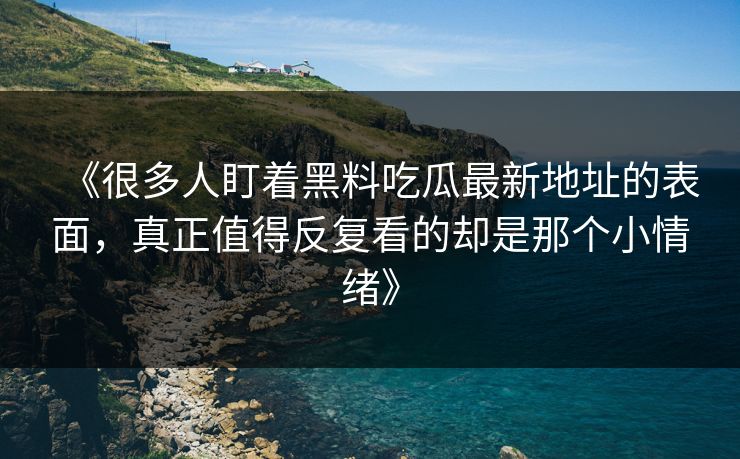 《很多人盯着黑料吃瓜最新地址的表面，真正值得反复看的却是那个小情绪》