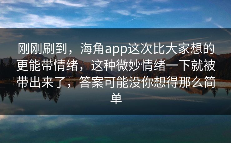 刚刚刷到，海角app这次比大家想的更能带情绪，这种微妙情绪一下就被带出来了，答案可能没你想得那么简单