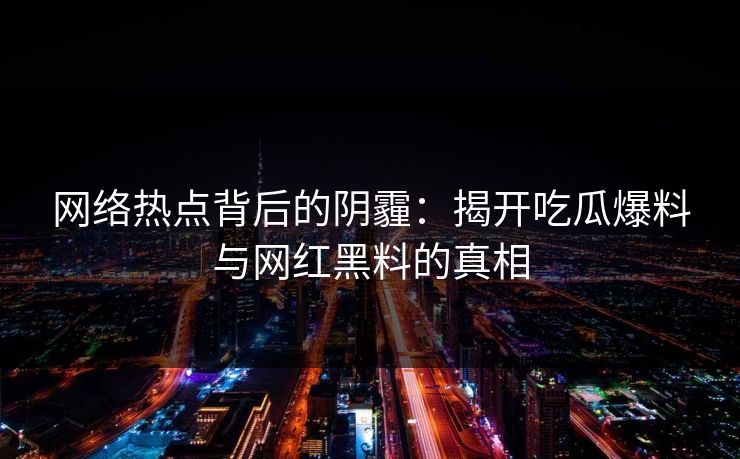 网络热点背后的阴霾：揭开吃瓜爆料与网红黑料的真相
