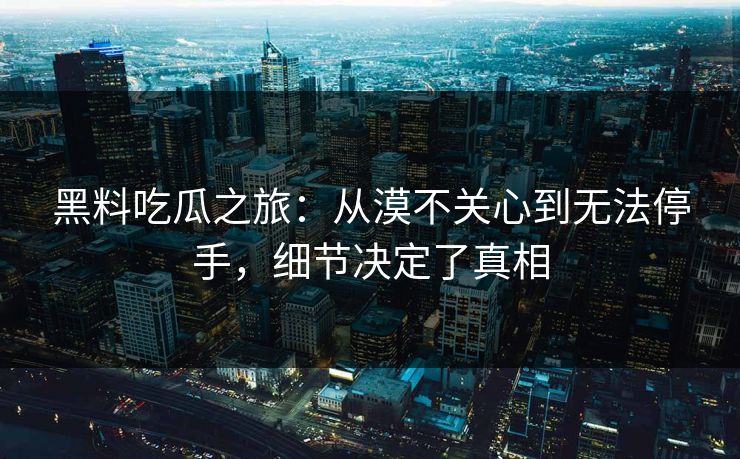 黑料吃瓜之旅：从漠不关心到无法停手，细节决定了真相