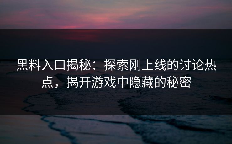黑料入口揭秘：探索刚上线的讨论热点，揭开游戏中隐藏的秘密