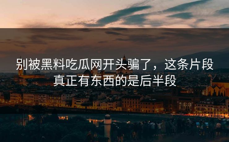 别被黑料吃瓜网开头骗了，这条片段真正有东西的是后半段