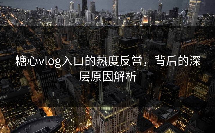 糖心vlog入口的热度反常，背后的深层原因解析