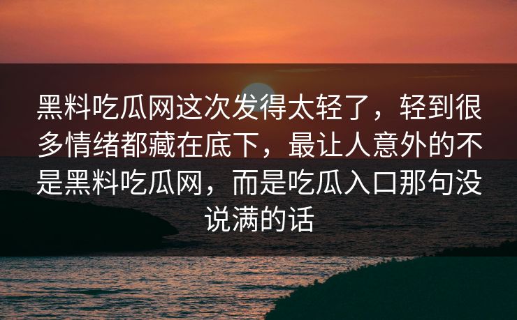 黑料吃瓜网这次发得太轻了，轻到很多情绪都藏在底下，最让人意外的不是黑料吃瓜网，而是吃瓜入口那句没说满的话
