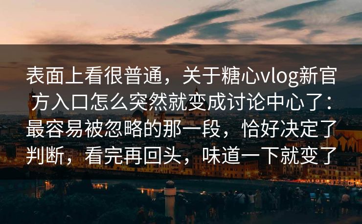 表面上看很普通，关于糖心vlog新官方入口怎么突然就变成讨论中心了：最容易被忽略的那一段，恰好决定了判断，看完再回头，味道一下就变了