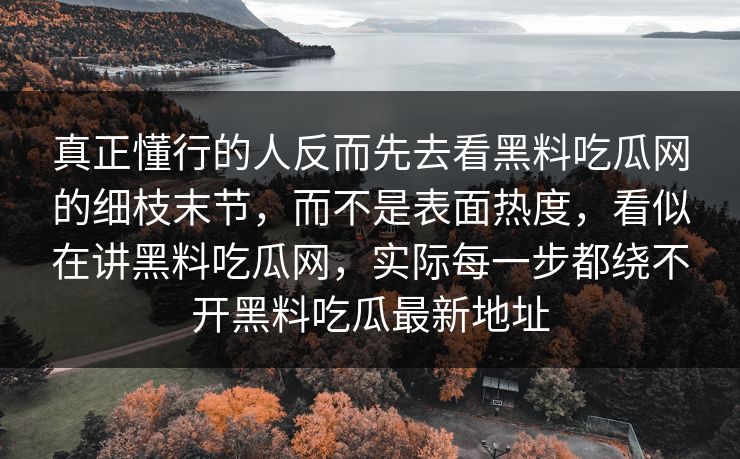 真正懂行的人反而先去看黑料吃瓜网的细枝末节，而不是表面热度，看似在讲黑料吃瓜网，实际每一步都绕不开黑料吃瓜最新地址