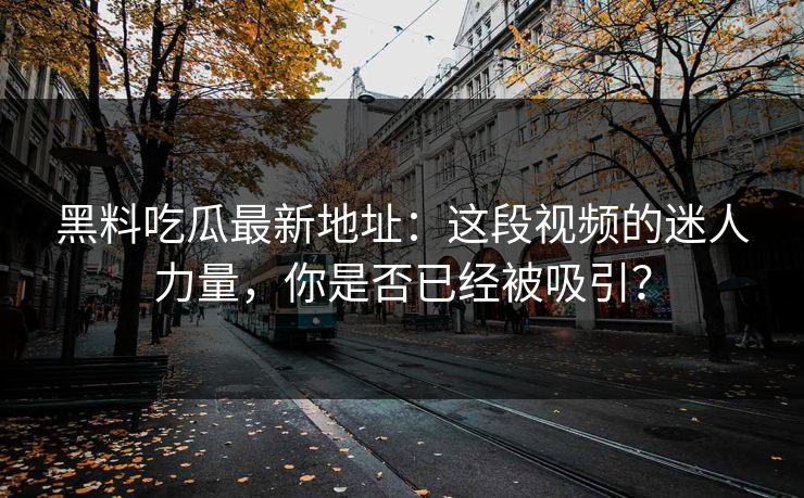 黑料吃瓜最新地址：这段视频的迷人力量，你是否已经被吸引？