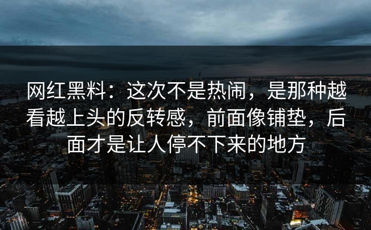网红黑料：这次不是热闹，是那种越看越上头的反转感，前面像铺垫，后面才是让人停不下来的地方