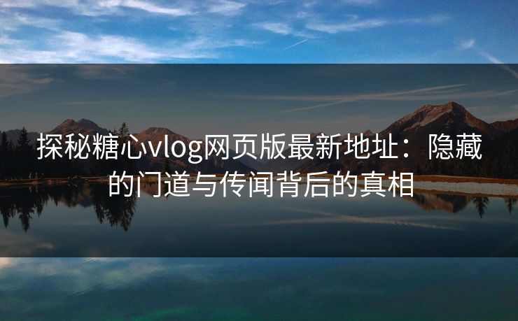 探秘糖心vlog网页版最新地址：隐藏的门道与传闻背后的真相