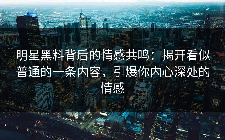 明星黑料背后的情感共鸣：揭开看似普通的一条内容，引爆你内心深处的情感