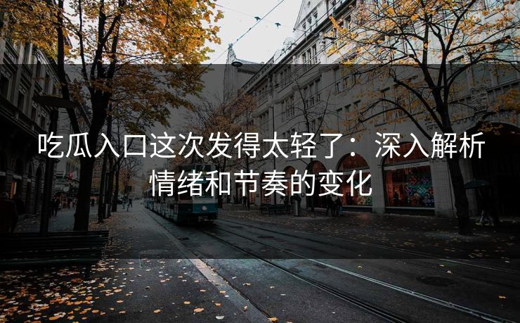 吃瓜入口这次发得太轻了：深入解析情绪和节奏的变化