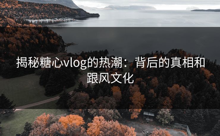 揭秘糖心vlog的热潮：背后的真相和跟风文化