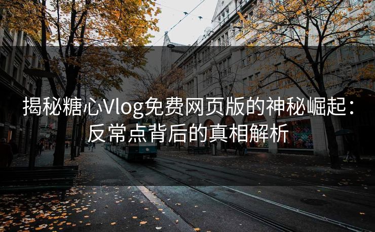 揭秘糖心Vlog免费网页版的神秘崛起：反常点背后的真相解析