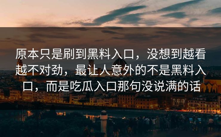 原本只是刷到黑料入口，没想到越看越不对劲，最让人意外的不是黑料入口，而是吃瓜入口那句没说满的话