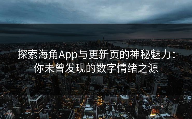 探索海角App与更新页的神秘魅力：你未曾发现的数字情绪之源