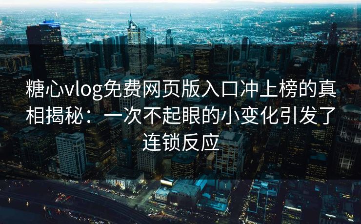 糖心vlog免费网页版入口冲上榜的真相揭秘：一次不起眼的小变化引发了连锁反应