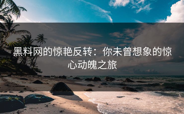 黑料网的惊艳反转：你未曾想象的惊心动魄之旅