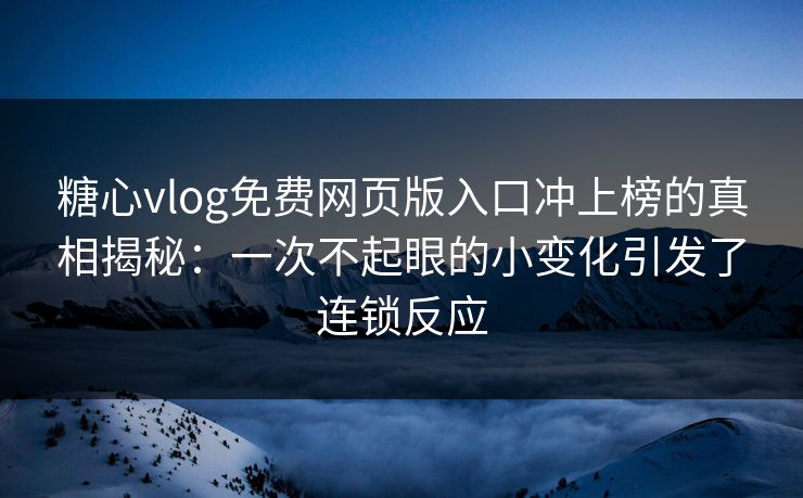 糖心vlog免费网页版入口冲上榜的真相揭秘：一次不起眼的小变化引发了连锁反应