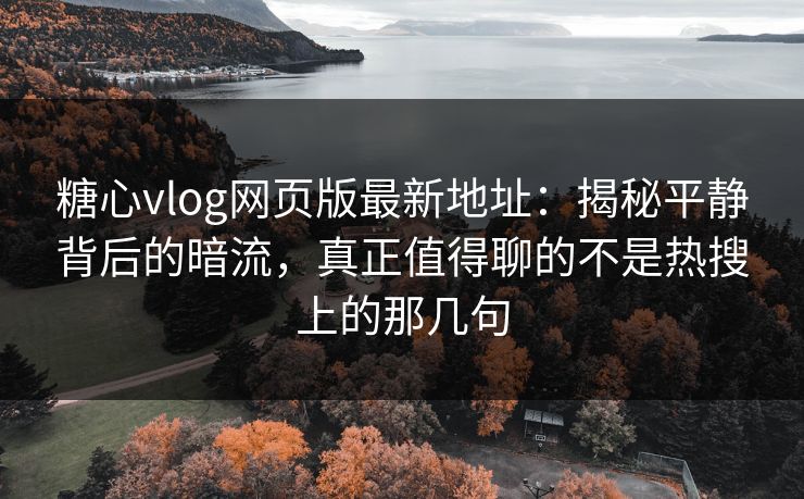 糖心vlog网页版最新地址：揭秘平静背后的暗流，真正值得聊的不是热搜上的那几句