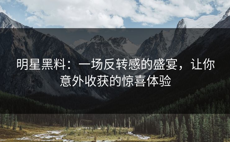 明星黑料：一场反转感的盛宴，让你意外收获的惊喜体验