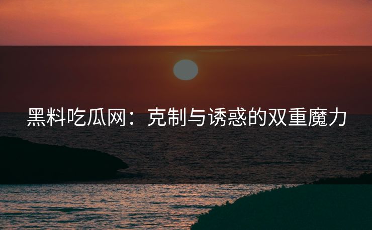 黑料吃瓜网：克制与诱惑的双重魔力