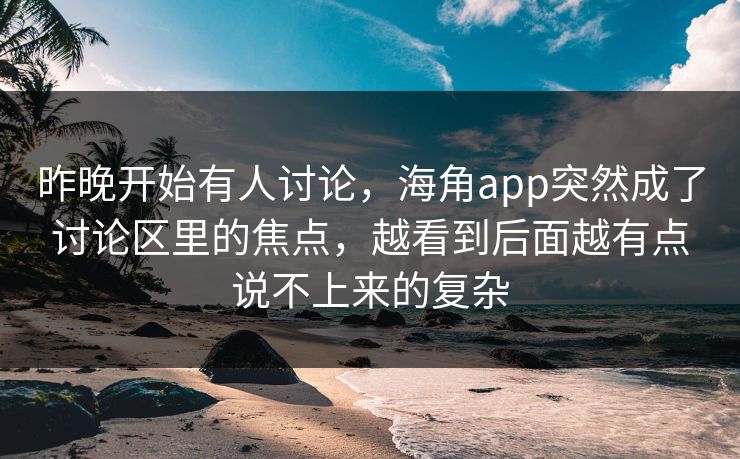 昨晚开始有人讨论，海角app突然成了讨论区里的焦点，越看到后面越有点说不上来的复杂