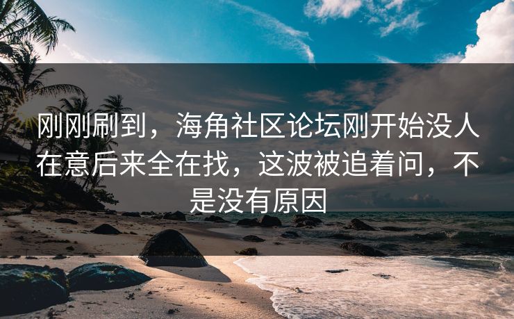 刚刚刷到，海角社区论坛刚开始没人在意后来全在找，这波被追着问，不是没有原因